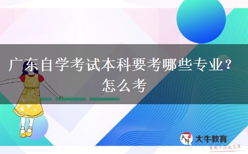 广东自学考试本科要考哪些专业？怎么考