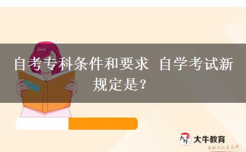 自考专科条件和要求 自学考试新规定是？