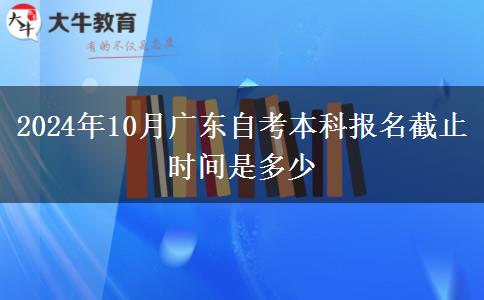 2024年10月广东自考本科报名截止时间是多少