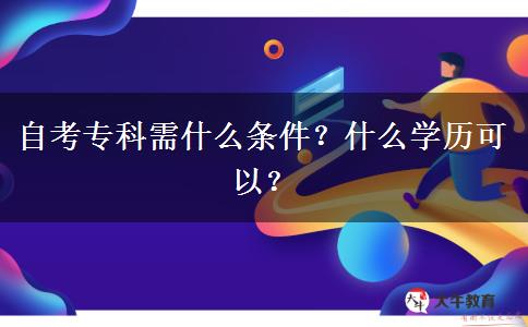 自考专科需什么条件？什么学历可以？