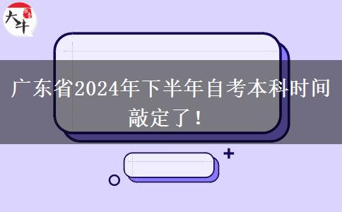 广东省2024年下半年自考本科时间敲定了！