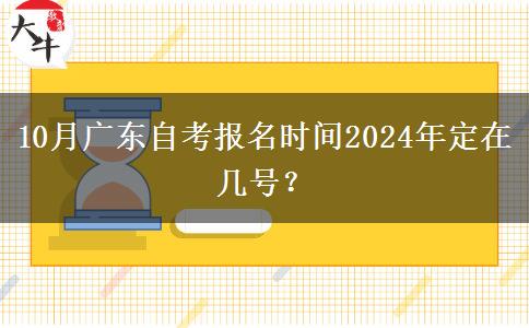 10月广东自考报名时间2024年定在几号？