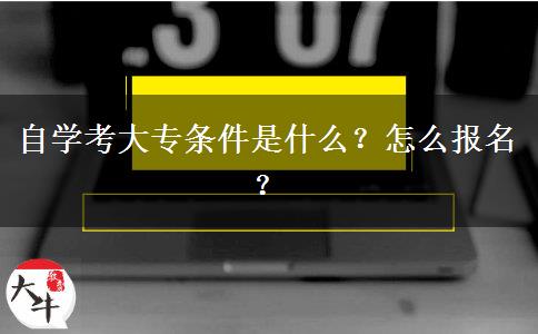 自学考大专条件是什么？怎么报名？