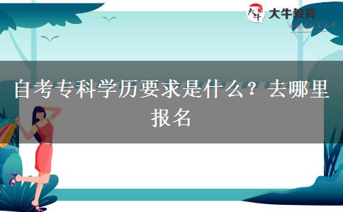 自考专科学历要求是什么？去哪里报名